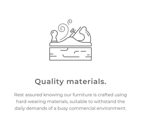 Quality materials. Rest assured knowing our furniture is crafted using hard-wearing materials, suitable to withstand the daily demands of a busy commercial environment.